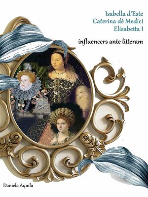 cover image of Isabella d'Este, Caterina dè Medici, Elisabetta I,  influencers ante litteram